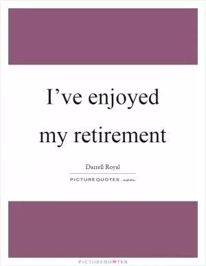 I’ve enjoyed my retirement Picture Quote #1