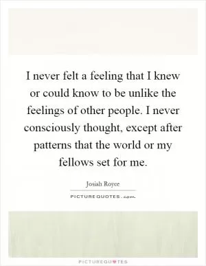 I never felt a feeling that I knew or could know to be unlike the feelings of other people. I never consciously thought, except after patterns that the world or my fellows set for me Picture Quote #1
