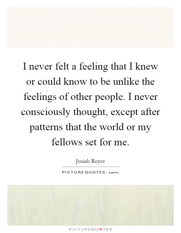 I never felt a feeling that I knew or could know to be unlike the feelings of other people. I never consciously thought, except after patterns that the world or my fellows set for me Picture Quote #1