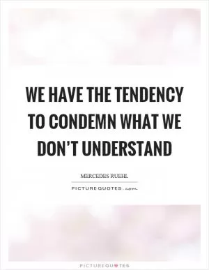 We have the tendency to condemn what we don’t understand Picture Quote #1