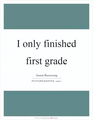 I only finished first grade Picture Quote #1