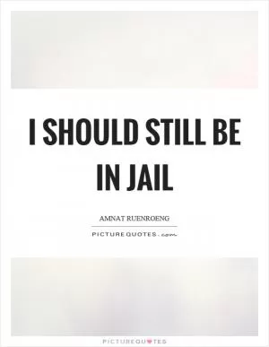 I should still be in jail Picture Quote #1