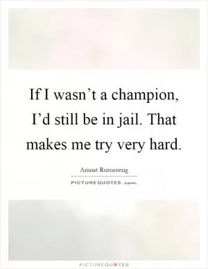 If I wasn’t a champion, I’d still be in jail. That makes me try very hard Picture Quote #1