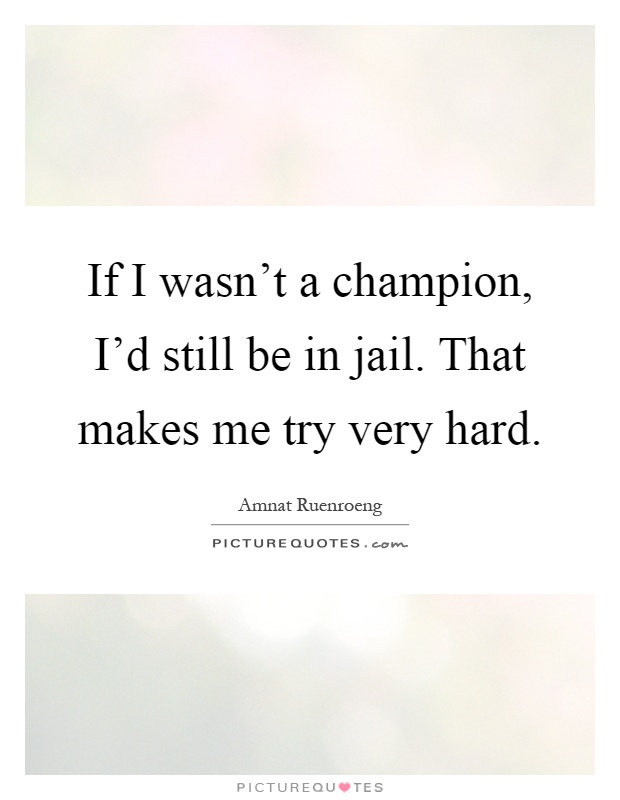 If I wasn't a champion, I'd still be in jail. That makes me try very hard Picture Quote #1