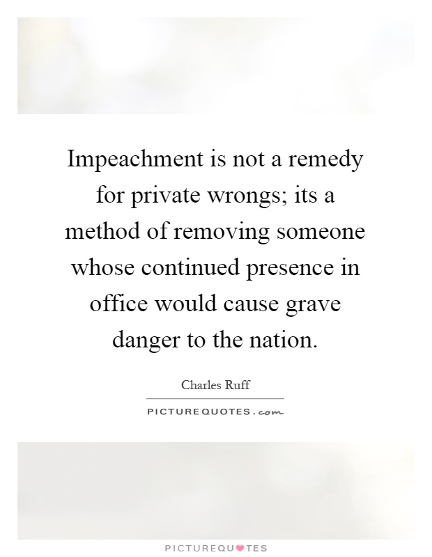 Impeachment is not a remedy for private wrongs; its a method of removing someone whose continued presence in office would cause grave danger to the nation Picture Quote #1