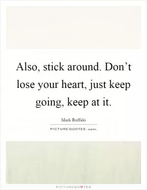 Also, stick around. Don’t lose your heart, just keep going, keep at it Picture Quote #1