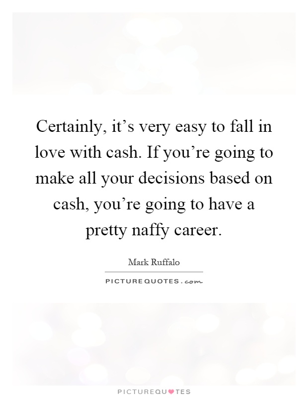 Certainly, it's very easy to fall in love with cash. If you're going to make all your decisions based on cash, you're going to have a pretty naffy career Picture Quote #1