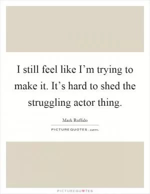 I still feel like I’m trying to make it. It’s hard to shed the struggling actor thing Picture Quote #1