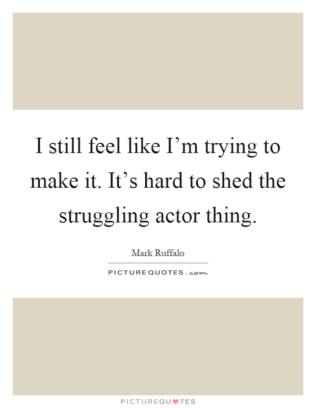 I still feel like I'm trying to make it. It's hard to shed the struggling actor thing Picture Quote #1