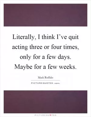 Literally, I think I’ve quit acting three or four times, only for a few days. Maybe for a few weeks Picture Quote #1