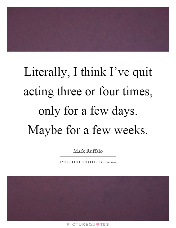 Literally, I think I've quit acting three or four times, only for a few days. Maybe for a few weeks Picture Quote #1