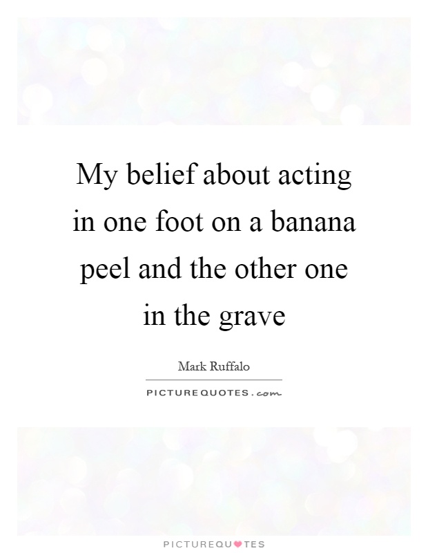 My belief about acting in one foot on a banana peel and the other one in the grave Picture Quote #1