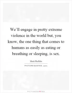 We’ll engage in pretty extreme violence in the world but, you know, the one thing that comes to humans as easily as eating or breathing or sleeping, is sex Picture Quote #1