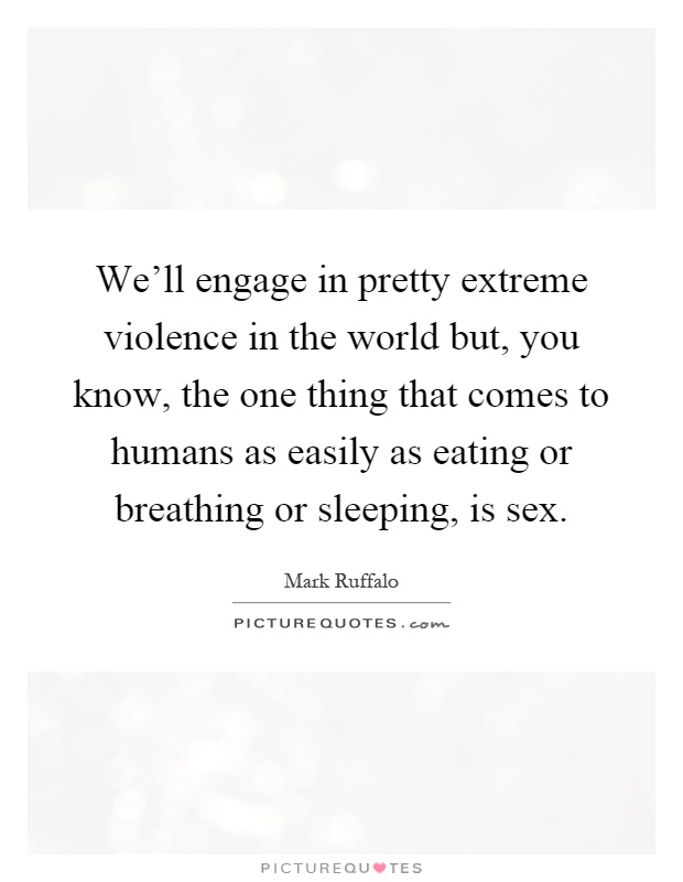 We'll engage in pretty extreme violence in the world but, you know, the one thing that comes to humans as easily as eating or breathing or sleeping, is sex Picture Quote #1