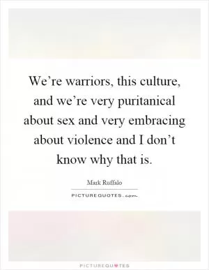 We’re warriors, this culture, and we’re very puritanical about sex and very embracing about violence and I don’t know why that is Picture Quote #1