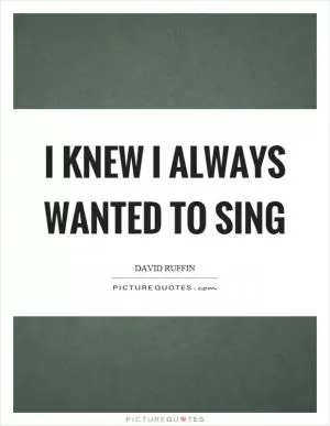 I knew I always wanted to sing Picture Quote #1