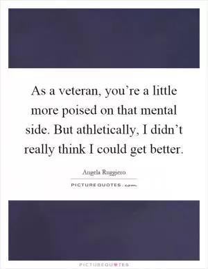 As a veteran, you’re a little more poised on that mental side. But athletically, I didn’t really think I could get better Picture Quote #1