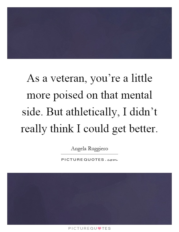 As a veteran, you're a little more poised on that mental side. But athletically, I didn't really think I could get better Picture Quote #1