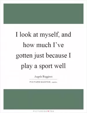 I look at myself, and how much I’ve gotten just because I play a sport well Picture Quote #1