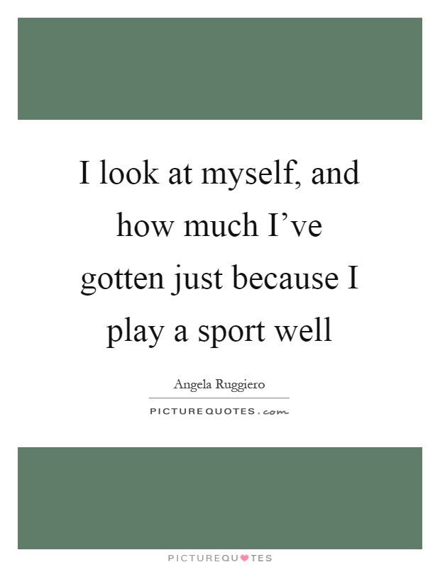 I look at myself, and how much I've gotten just because I play a sport well Picture Quote #1