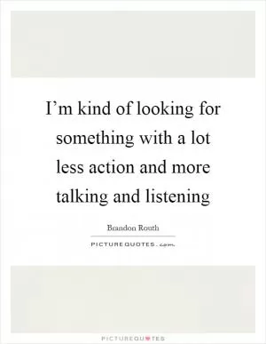 I’m kind of looking for something with a lot less action and more talking and listening Picture Quote #1