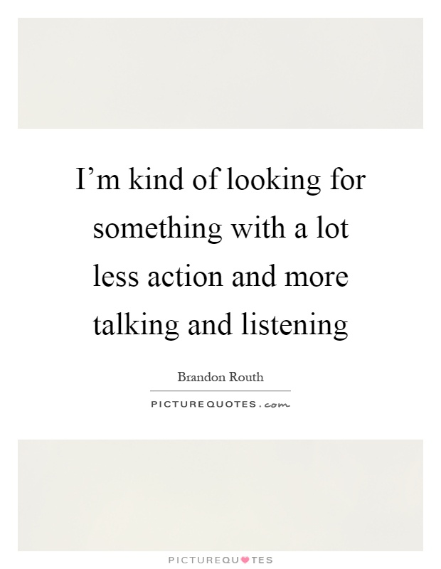 I'm kind of looking for something with a lot less action and more talking and listening Picture Quote #1