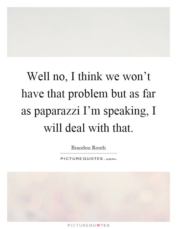 Well no, I think we won't have that problem but as far as paparazzi I'm speaking, I will deal with that Picture Quote #1