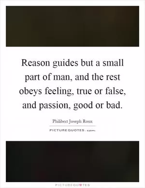 Reason guides but a small part of man, and the rest obeys feeling, true or false, and passion, good or bad Picture Quote #1