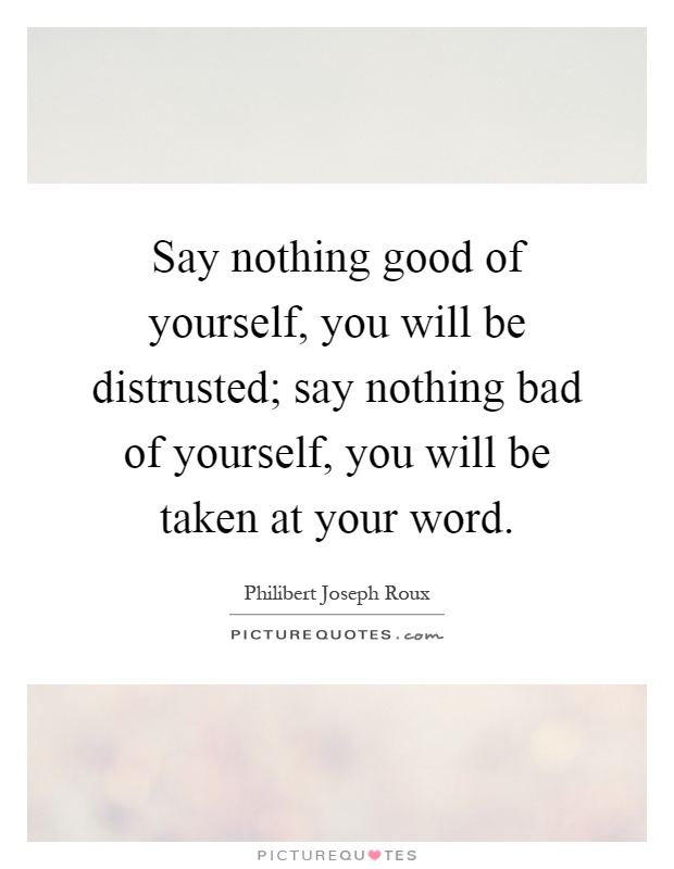 Say nothing good of yourself, you will be distrusted; say nothing bad of yourself, you will be taken at your word Picture Quote #1