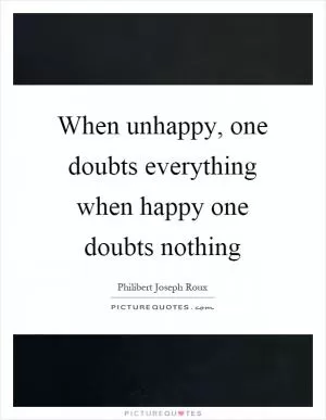 When unhappy, one doubts everything when happy one doubts nothing Picture Quote #1