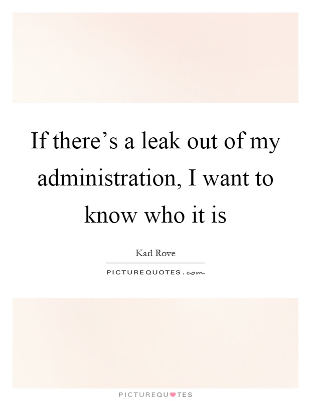 If there's a leak out of my administration, I want to know who it is Picture Quote #1