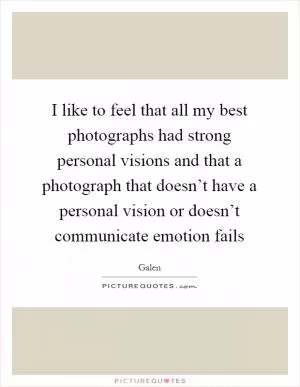 I like to feel that all my best photographs had strong personal visions and that a photograph that doesn’t have a personal vision or doesn’t communicate emotion fails Picture Quote #1