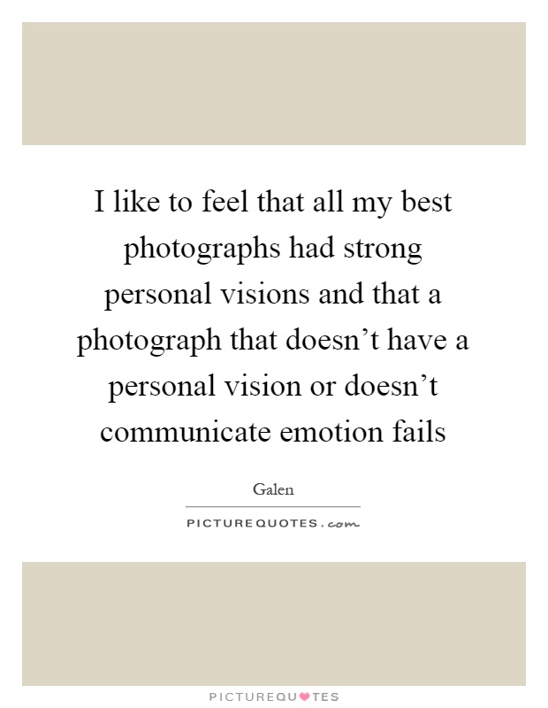 I like to feel that all my best photographs had strong personal visions and that a photograph that doesn't have a personal vision or doesn't communicate emotion fails Picture Quote #1