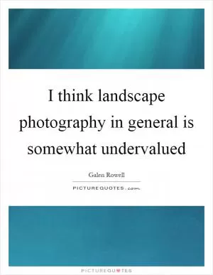 I think landscape photography in general is somewhat undervalued Picture Quote #1