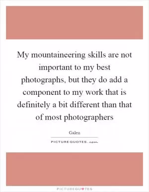 My mountaineering skills are not important to my best photographs, but they do add a component to my work that is definitely a bit different than that of most photographers Picture Quote #1