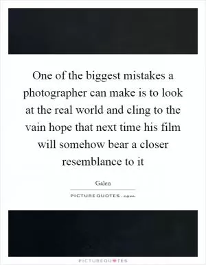 One of the biggest mistakes a photographer can make is to look at the real world and cling to the vain hope that next time his film will somehow bear a closer resemblance to it Picture Quote #1