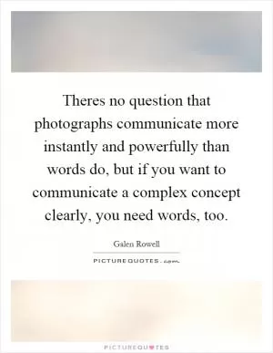 Theres no question that photographs communicate more instantly and powerfully than words do, but if you want to communicate a complex concept clearly, you need words, too Picture Quote #1
