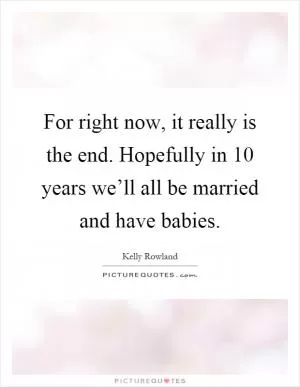 For right now, it really is the end. Hopefully in 10 years we’ll all be married and have babies Picture Quote #1