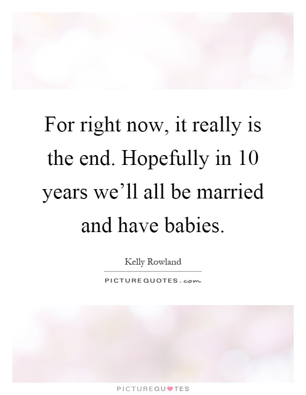 For right now, it really is the end. Hopefully in 10 years we'll all be married and have babies Picture Quote #1