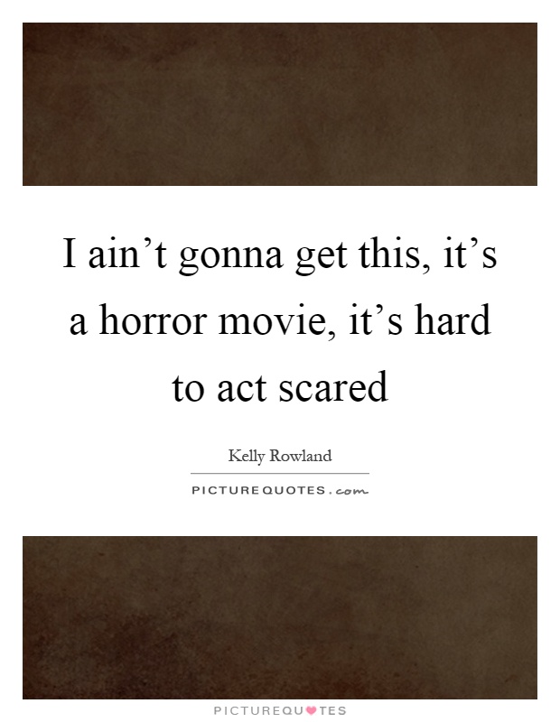 I ain't gonna get this, it's a horror movie, it's hard to act scared Picture Quote #1