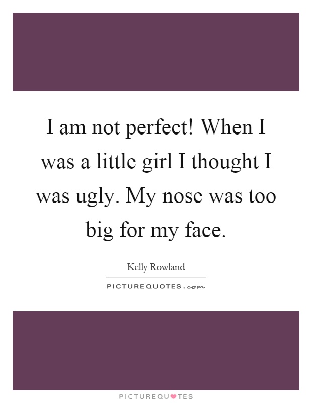 I am not perfect! When I was a little girl I thought I was ugly. My nose was too big for my face Picture Quote #1