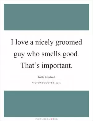 I love a nicely groomed guy who smells good. That’s important Picture Quote #1