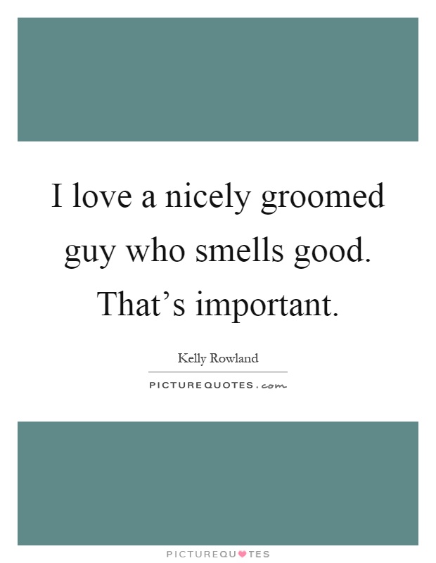I love a nicely groomed guy who smells good. That's important Picture Quote #1