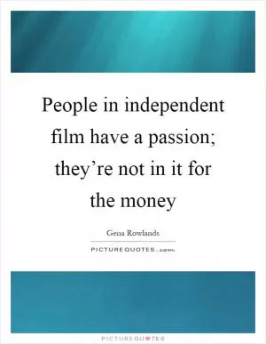 People in independent film have a passion; they’re not in it for the money Picture Quote #1
