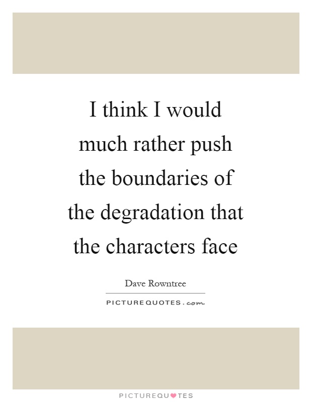 I think I would much rather push the boundaries of the degradation that the characters face Picture Quote #1