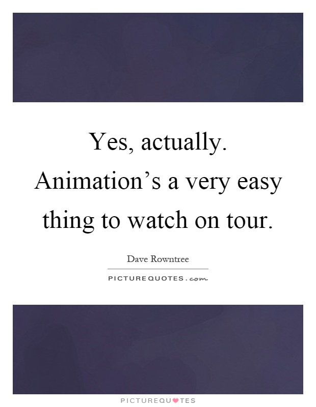 Yes, actually. Animation's a very easy thing to watch on tour Picture Quote #1