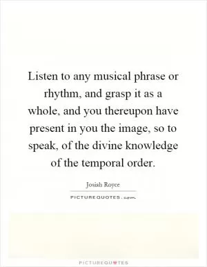 Listen to any musical phrase or rhythm, and grasp it as a whole, and you thereupon have present in you the image, so to speak, of the divine knowledge of the temporal order Picture Quote #1