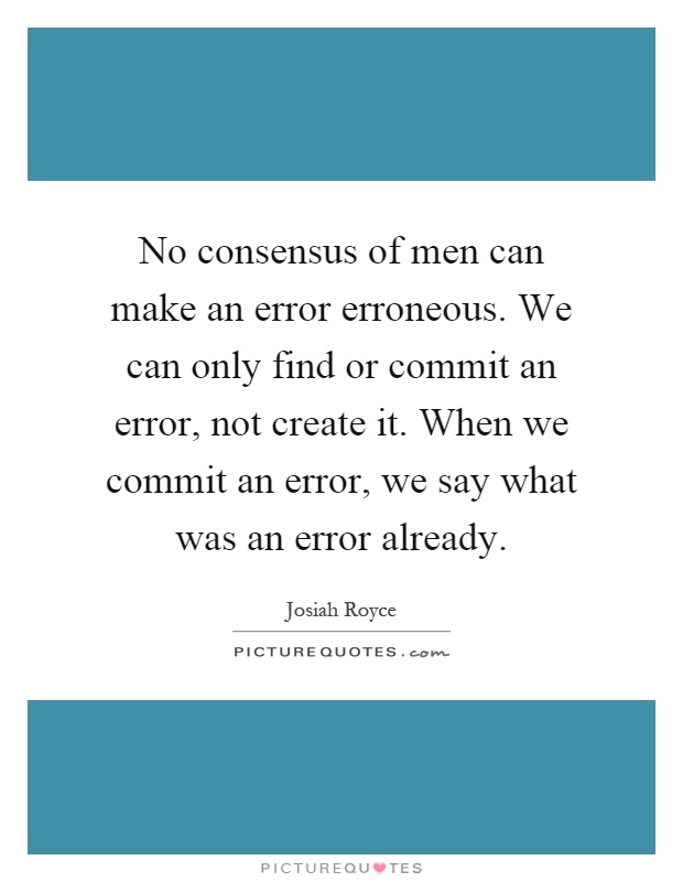 No consensus of men can make an error erroneous. We can only find or commit an error, not create it. When we commit an error, we say what was an error already Picture Quote #1