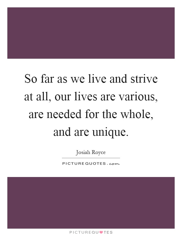 So far as we live and strive at all, our lives are various, are needed for the whole, and are unique Picture Quote #1