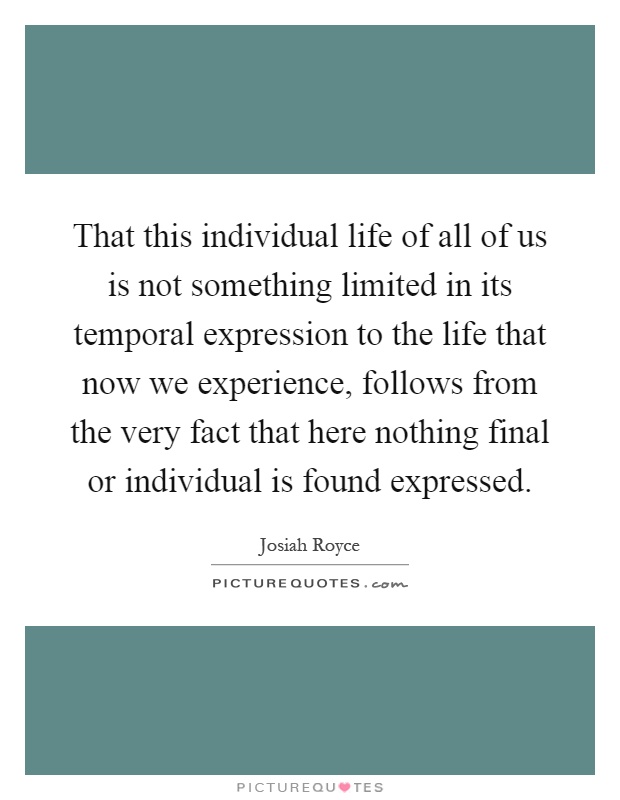 That this individual life of all of us is not something limited in its temporal expression to the life that now we experience, follows from the very fact that here nothing final or individual is found expressed Picture Quote #1